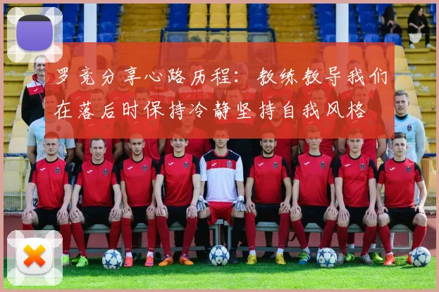 罗竞分享心路历程：教练教导我们在落后时保持冷静坚持自我风格