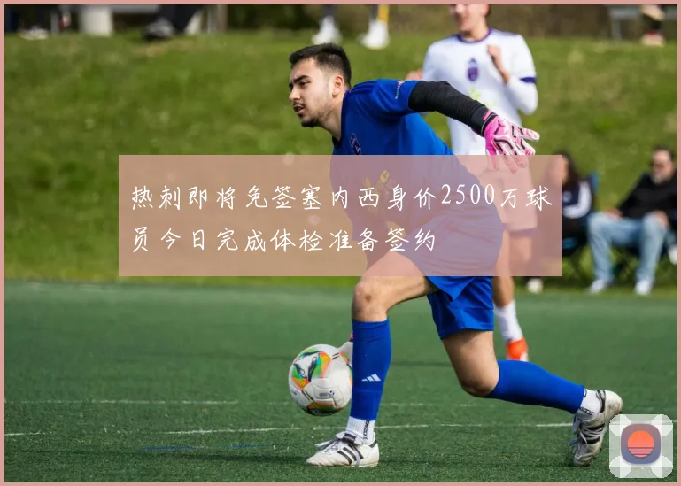热刺即将免签塞内西身价2500万球员今日完成体检准备签约