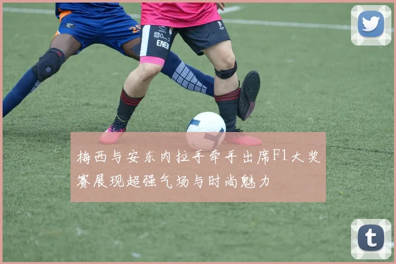 梅西与安东内拉手牵手出席F1大奖赛展现超强气场与时尚魅力