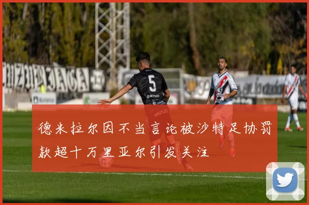 德米拉尔因不当言论被沙特足协罚款超十万里亚尔引发关注