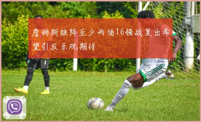 詹姆斯缺阵至少两场16强战复出希望引发乐观期待