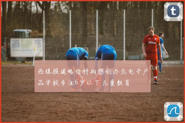 西媒报道略伦特构想创办无电子产品学校专注6岁以下儿童教育