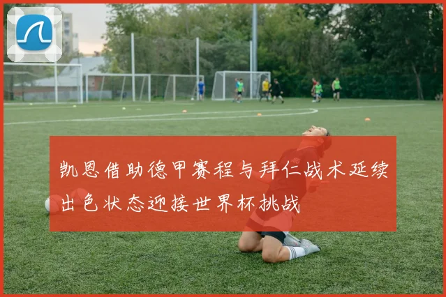 凯恩借助德甲赛程与拜仁战术延续出色状态迎接世界杯挑战
