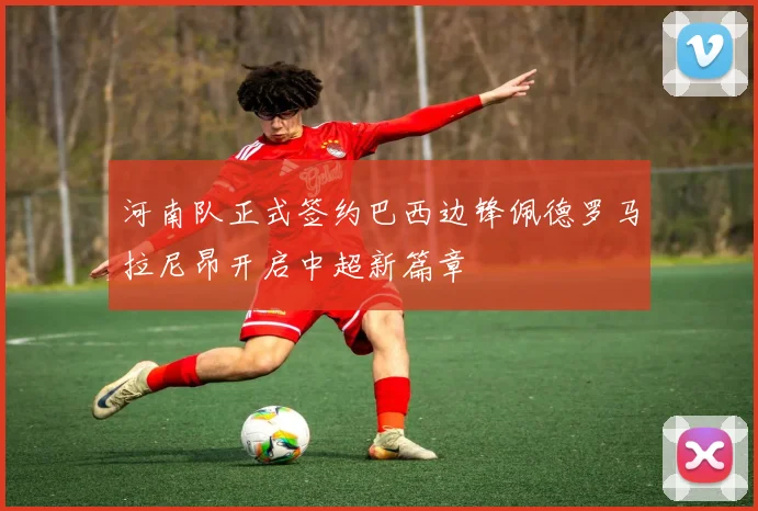 河南队正式签约巴西边锋佩德罗马拉尼昂开启中超新篇章
