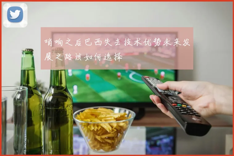 哨响之后巴西失去技术优势未来发展之路该如何选择
