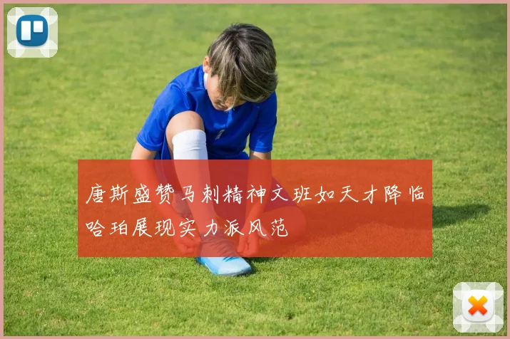 唐斯盛赞马刺精神文班如天才降临哈珀展现实力派风范