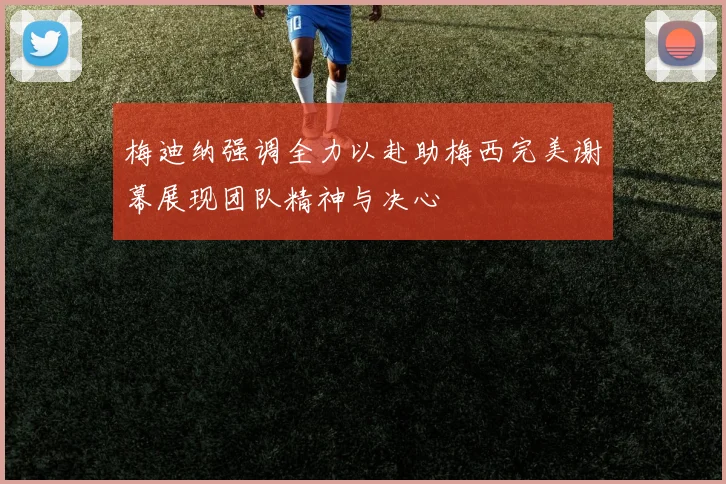 梅迪纳强调全力以赴助梅西完美谢幕展现团队精神与决心