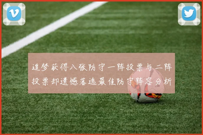 追梦获得八张防守一阵投票与二阵投票却遗憾落选最佳防守阵容分析