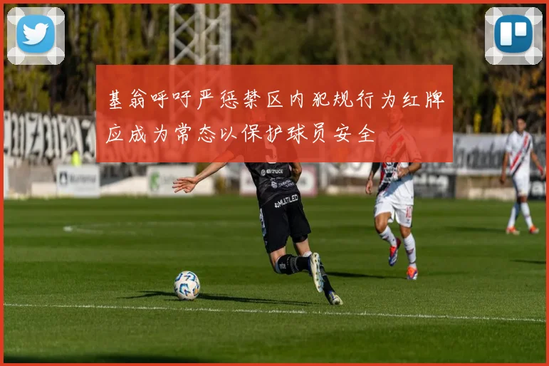 基翁呼吁严惩禁区内犯规行为红牌应成为常态以保护球员安全