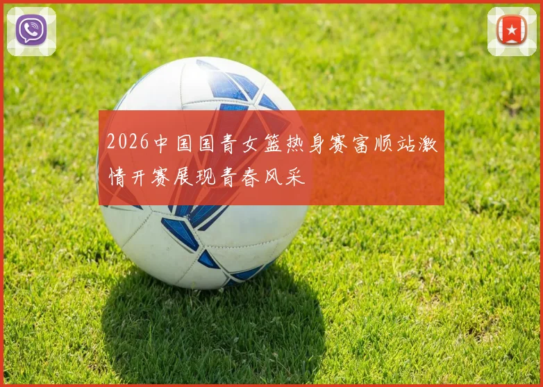 2026中国国青女篮热身赛富顺站激情开赛展现青春风采