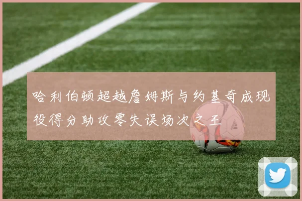 哈利伯顿超越詹姆斯与约基奇成现役得分助攻零失误场次之王