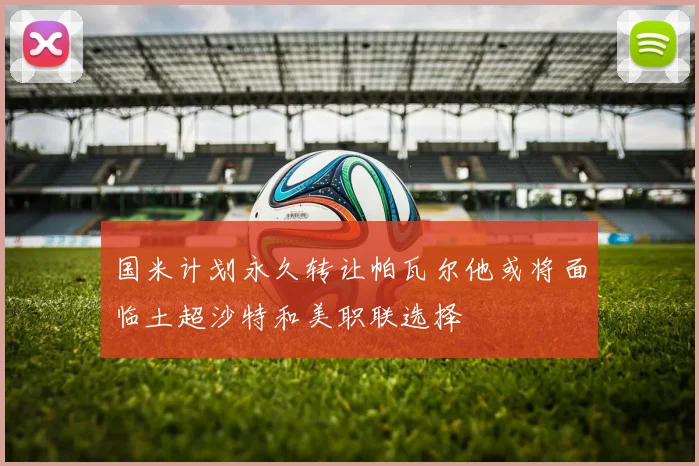 国米计划永久转让帕瓦尔他或将面临土超沙特和美职联选择