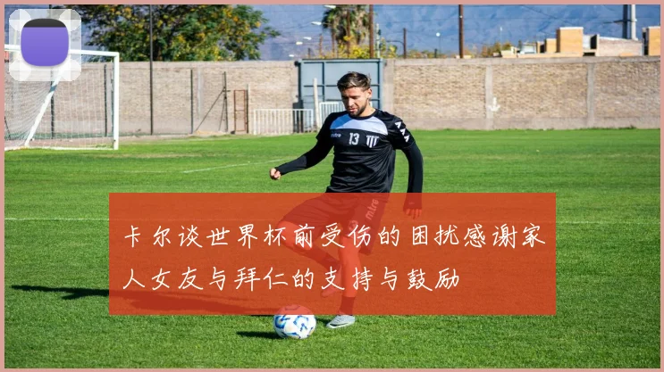 卡尔谈世界杯前受伤的困扰感谢家人女友与拜仁的支持与鼓励