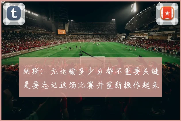 纳斯：无论输多少分都不重要关键是要忘记这场比赛并重新振作起来