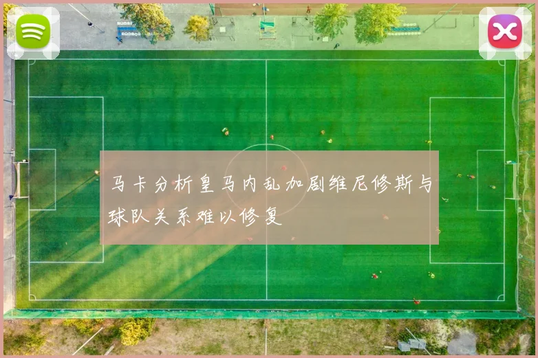 马卡分析皇马内乱加剧维尼修斯与球队关系难以修复
