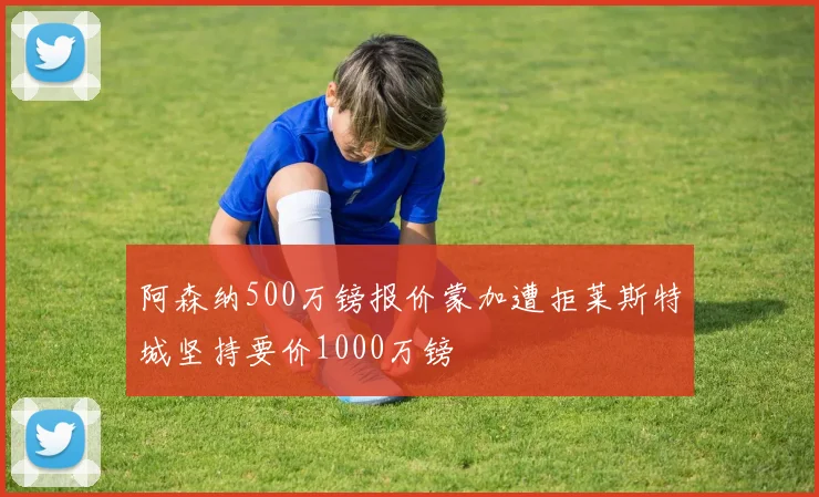 阿森纳500万镑报价蒙加遭拒莱斯特城坚持要价1000万镑