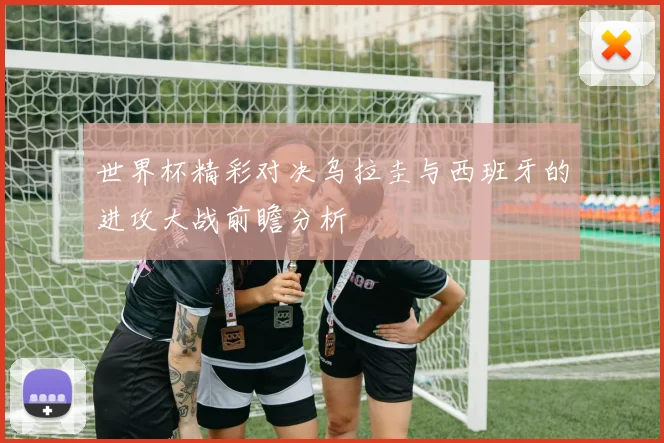 世界杯精彩对决乌拉圭与西班牙的进攻大战前瞻分析