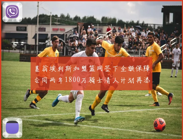 基翁埃利斯加盟篮网签下全额保障合同两年1800万骑士清人计划再添新动态