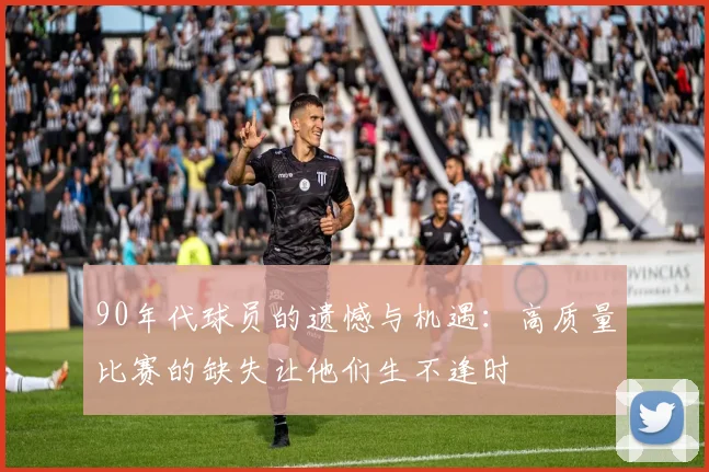 90年代球员的遗憾与机遇：高质量比赛的缺失让他们生不逢时