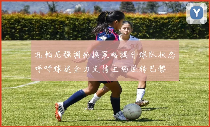 孔帕尼强调轮换策略提升球队状态呼吁球迷全力支持主场逆转巴黎