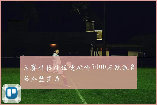 马赛对格林伍德标价5000万欧派肖或加盟罗马