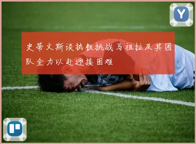 史蒂文斯谈执教挑战马祖拉及其团队全力以赴迎接困难