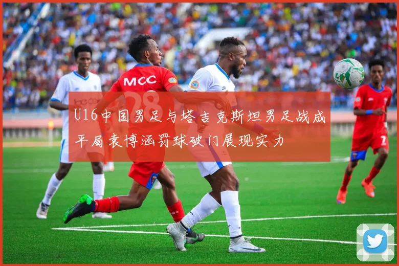 U16中国男足与塔吉克斯坦男足战成平局袁博涵罚球破门展现实力