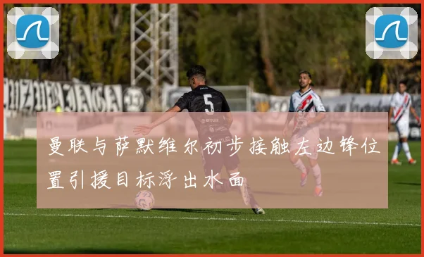 曼联与萨默维尔初步接触左边锋位置引援目标浮出水面