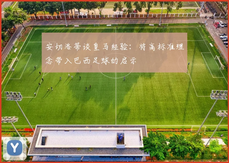 安切洛蒂谈皇马经验：将高标准理念带入巴西足球的启示