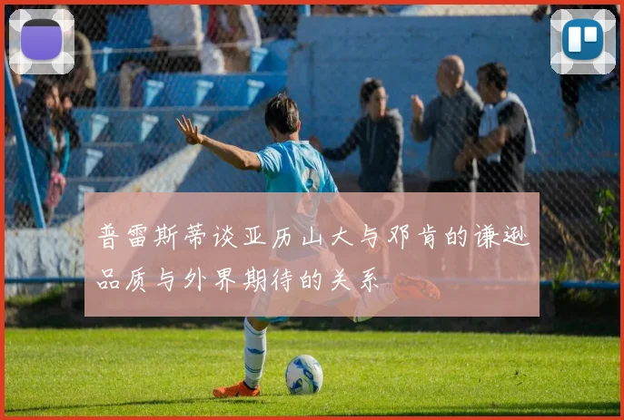 普雷斯蒂谈亚历山大与邓肯的谦逊品质与外界期待的关系